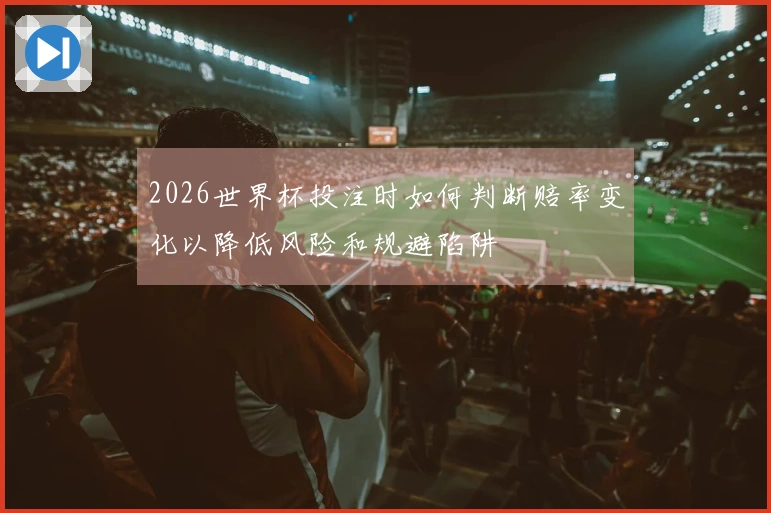2026世界杯投注时如何判断赔率变化以降低风险和规避陷阱