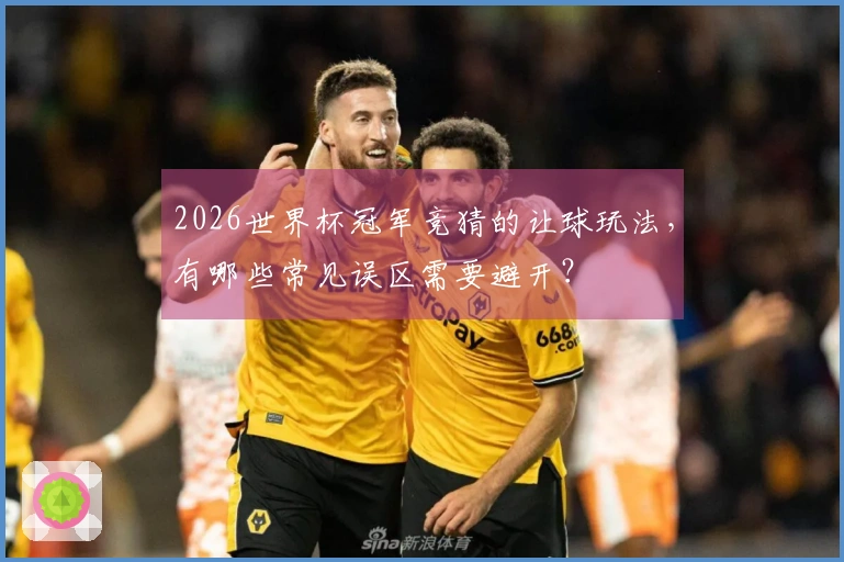 2026世界杯冠军竞猜的让球玩法，有哪些常见误区需要避开？