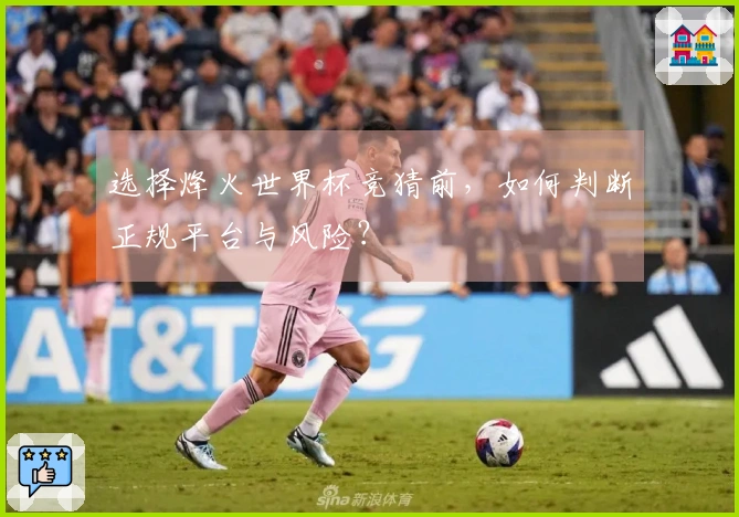 选择烽火世界杯竞猜前，如何判断正规平台与风险？