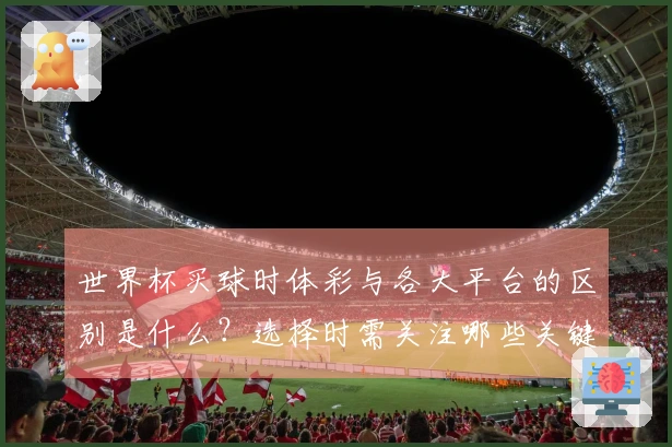 世界杯买球时体彩与各大平台的区别是什么？选择时需关注哪些关键因素？