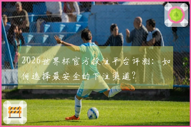 2026世界杯官方投注平台评测：如何选择最安全的下注渠道？