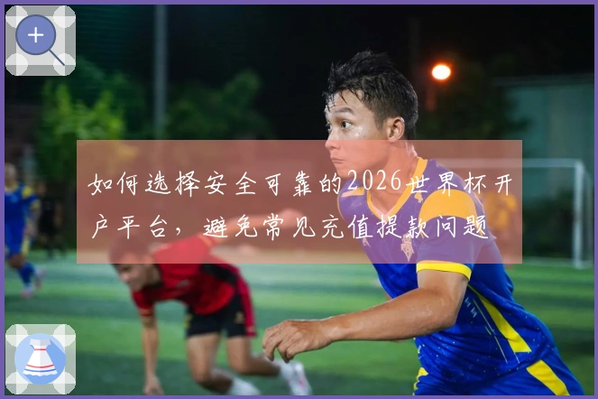 如何选择安全可靠的2026世界杯开户平台，避免常见充值提款问题