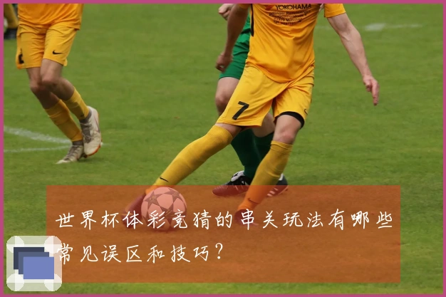 世界杯体彩竞猜的串关玩法有哪些常见误区和技巧？