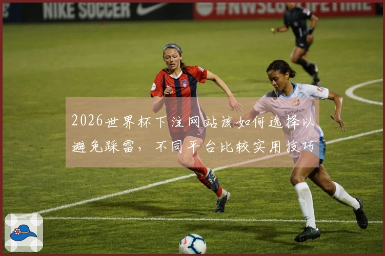 2026世界杯下注网站该如何选择以避免踩雷，不同平台比较实用技巧分享
