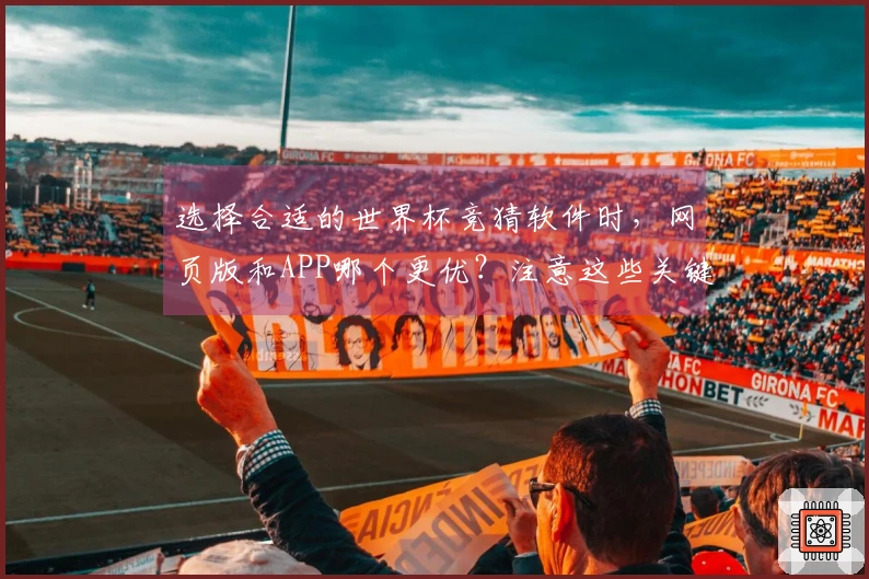 选择合适的世界杯竞猜软件时，网页版和APP哪个更优？注意这些关键点！