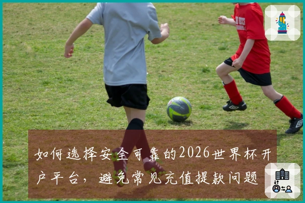 如何选择安全可靠的2026世界杯开户平台，避免常见充值提款问题