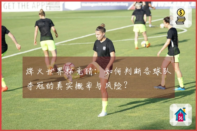 烽火世界杯竞猜：如何判断各球队夺冠的真实概率与风险？