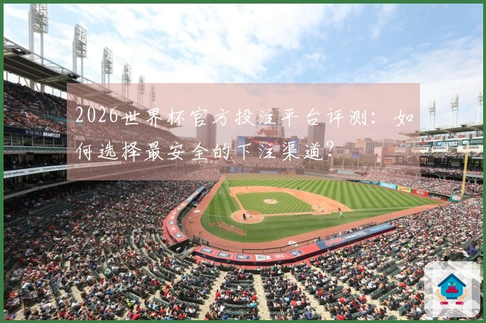 2026世界杯官方投注平台评测：如何选择最安全的下注渠道？