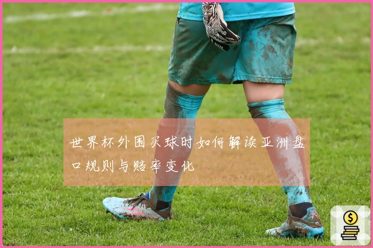世界杯外围买球时如何解读亚洲盘口规则与赔率变化