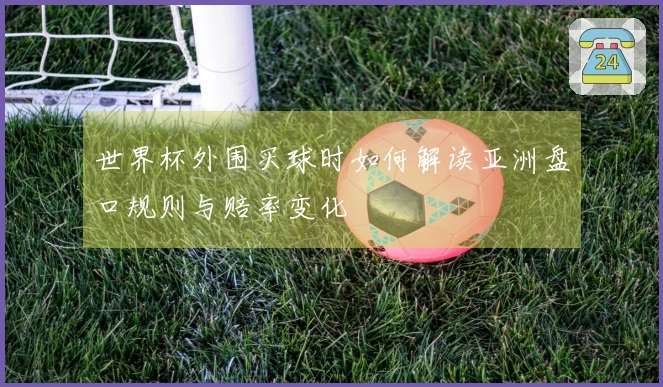 世界杯外围买球时如何解读亚洲盘口规则与赔率变化