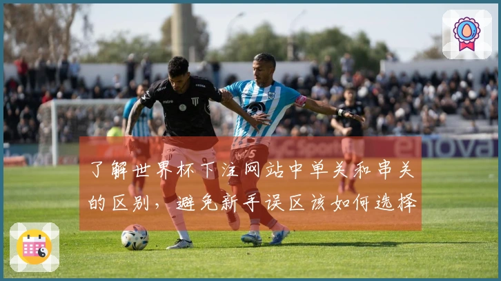 了解世界杯下注网站中单关和串关的区别，避免新手误区该如何选择？