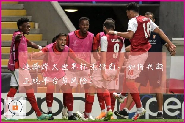 选择烽火世界杯竞猜前，如何判断正规平台与风险？