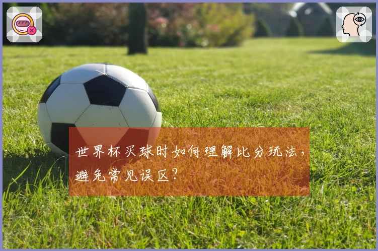 世界杯买球时如何理解比分玩法，避免常见误区？