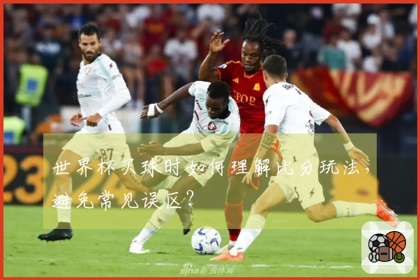 世界杯买球时如何理解比分玩法，避免常见误区？