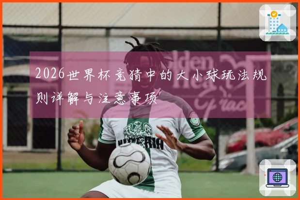 2026世界杯竞猜中的大小球玩法规则详解与注意事项