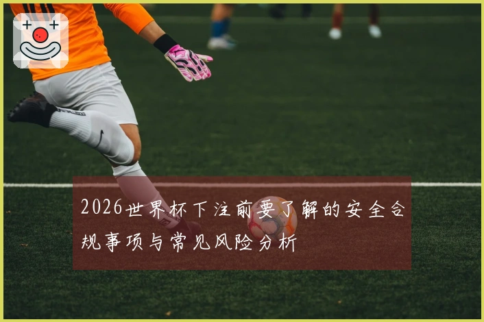 2026世界杯下注前要了解的安全合规事项与常见风险分析
